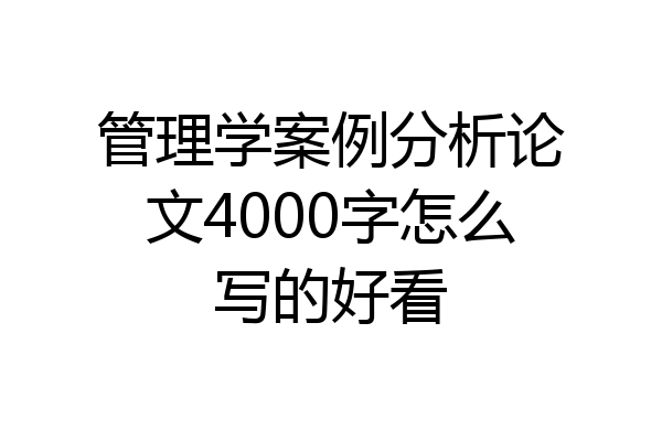 管理学案例分析论文4000字怎么写的好看
