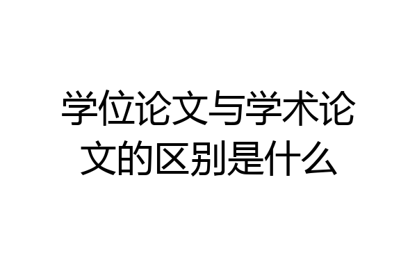 学位论文与学术论文的区别是什么
