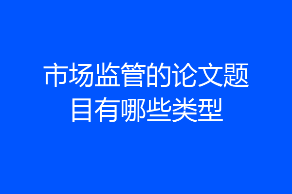 市场监管的论文题目有哪些类型