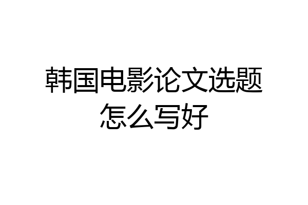 韩国电影论文选题怎么写好