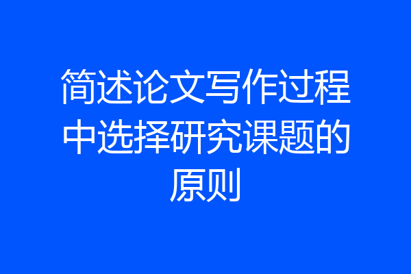 简述论文写作过程中选择研究课题的原则