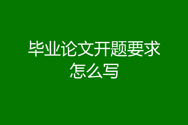 毕业论文开题要求怎么写