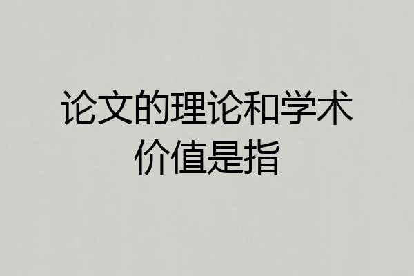 论文的理论和学术价值是指