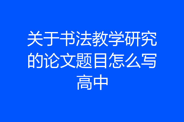 关于书法教学研究的论文题目怎么写高中