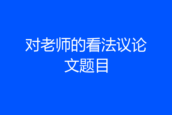 对老师的看法议论文题目