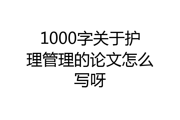 1000字关于护理管理的论文怎么写呀