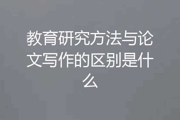 教育研究方法与论文写作的区别是什么