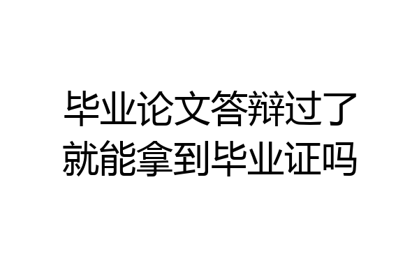 毕业论文答辩过了就能拿到毕业证吗