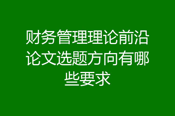 财务管理理论前沿论文选题方向有哪些要求