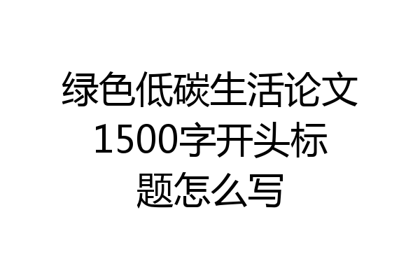 绿色低碳生活论文1500字开头标题怎么写