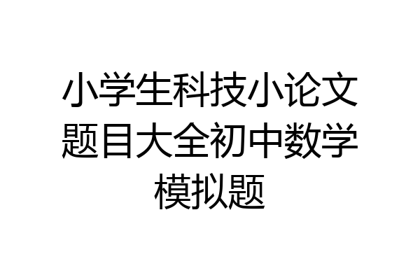 小学生科技小论文题目大全初中数学模拟题