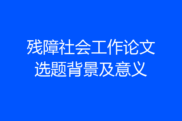 残障社会工作论文选题背景及意义