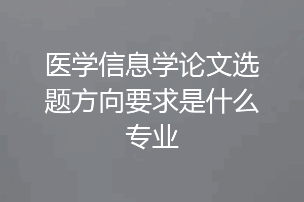 医学信息学论文选题方向要求是什么专业