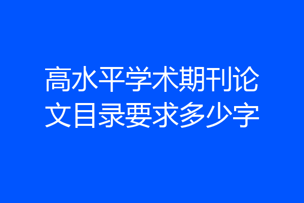 高水平学术期刊论文目录要求多少字
