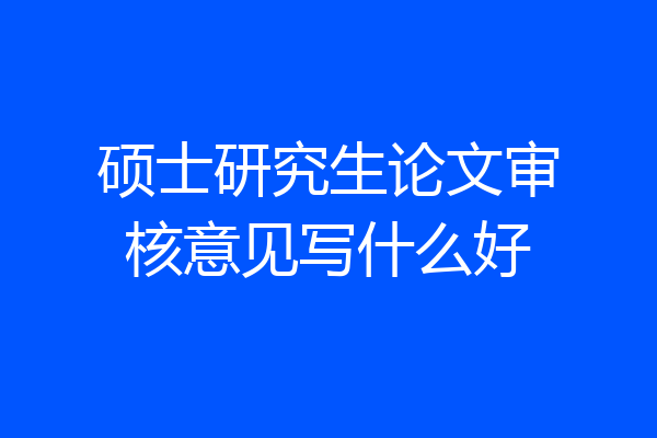 硕士研究生论文审核意见写什么好
