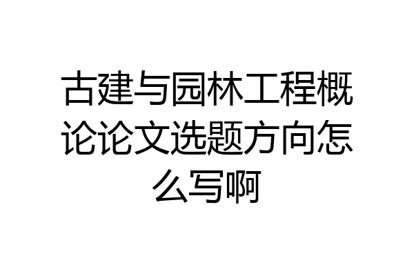 古建与园林工程概论论文选题方向怎么写啊