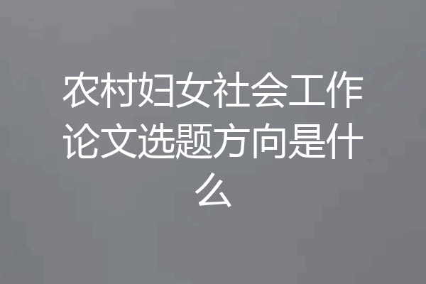 农村妇女社会工作论文选题方向是什么