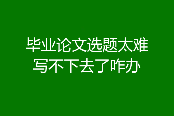 毕业论文选题太难写不下去了咋办