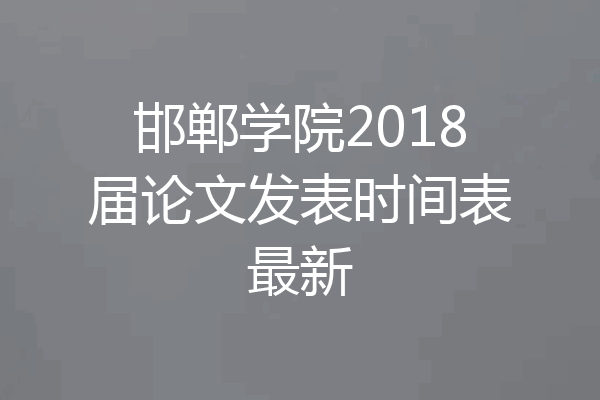 邯郸学院2018届论文发表时间表最新