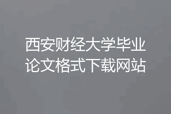 西安财经大学毕业论文格式下载网站