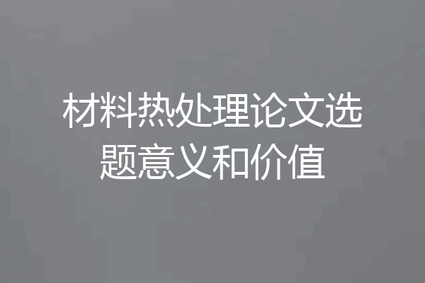 材料热处理论文选题意义和价值