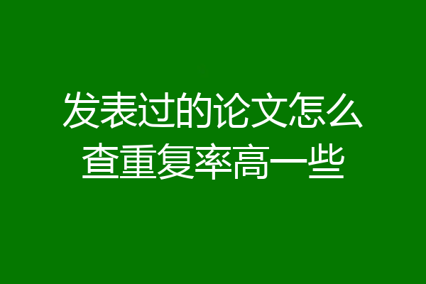 发表过的论文怎么查重复率高一些