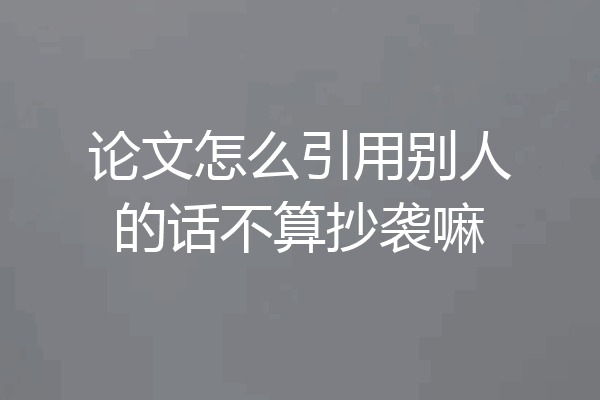 论文怎么引用别人的话不算抄袭嘛