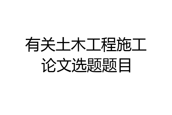 有关土木工程施工论文选题题目