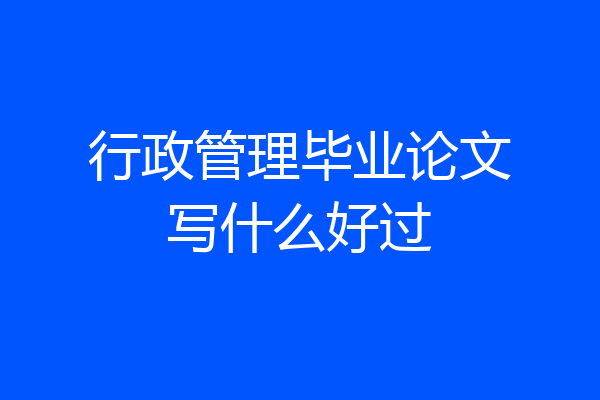 行政管理毕业论文写什么好过