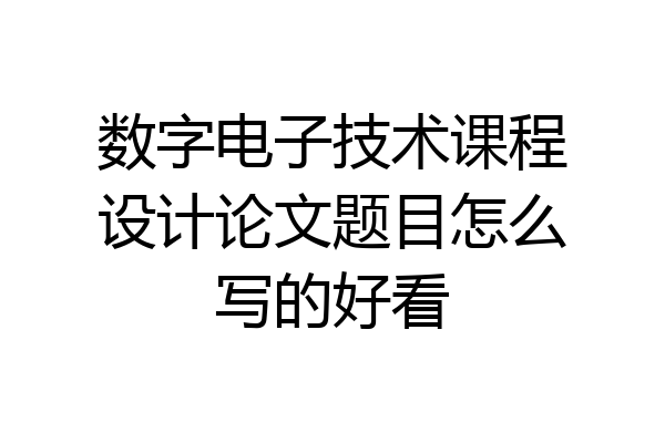 数字电子技术课程设计论文题目怎么写的好看