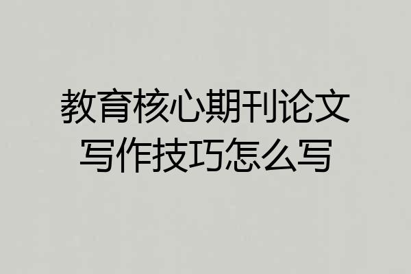 教育核心期刊论文写作技巧怎么写