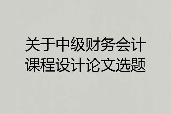关于中级财务会计课程设计论文选题