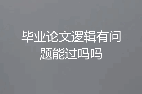 毕业论文逻辑有问题能过吗吗