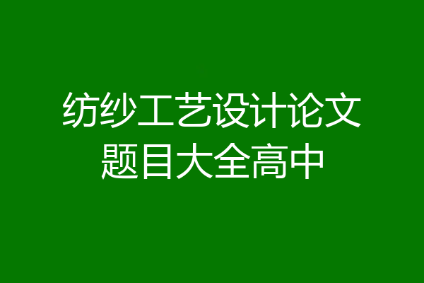 纺纱工艺设计论文题目大全高中