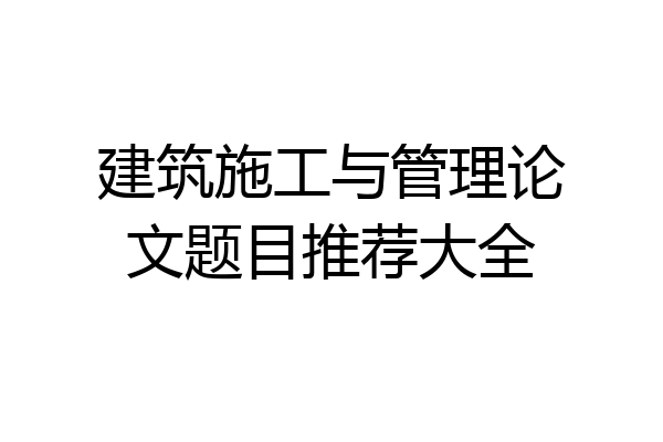 建筑施工与管理论文题目推荐大全