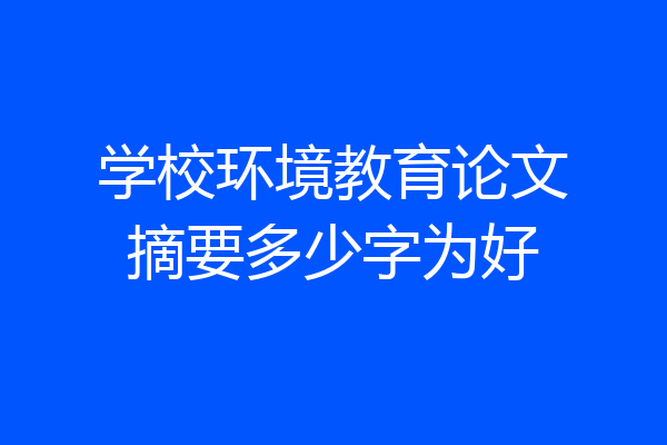 学校环境教育论文摘要多少字为好