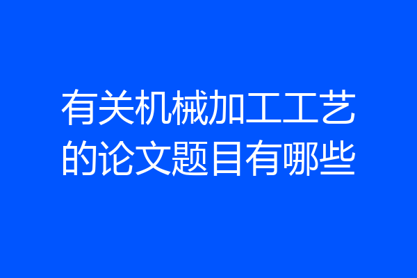 有关机械加工工艺的论文题目有哪些