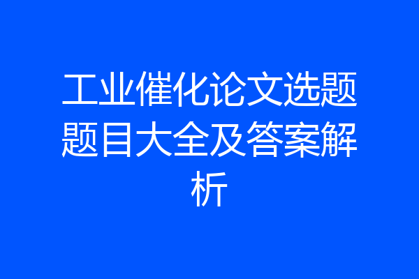 工业催化论文选题题目大全及答案解析