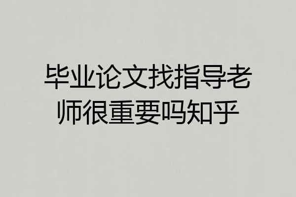 毕业论文找指导老师很重要吗知乎