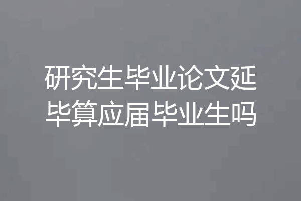 研究生毕业论文延毕算应届毕业生吗