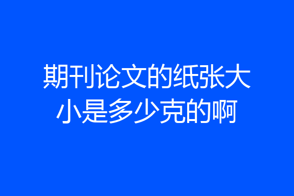 期刊论文的纸张大小是多少克的啊