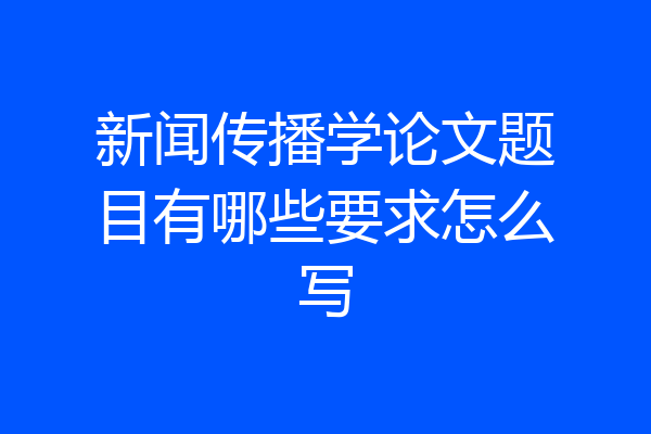 新闻传播学论文题目有哪些要求怎么写