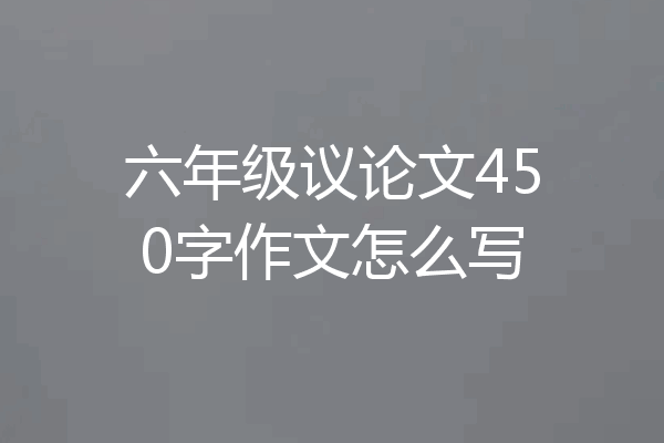 六年级议论文450字作文怎么写