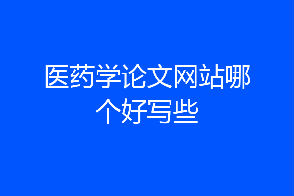 医药学论文网站哪个好写些