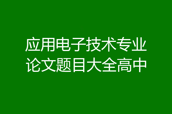 应用电子技术专业论文题目大全高中