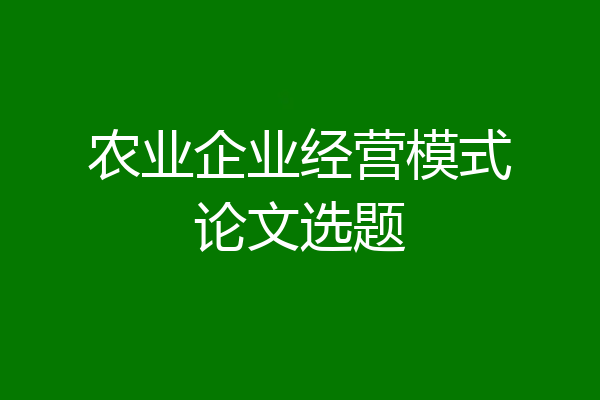 农业企业经营模式论文选题