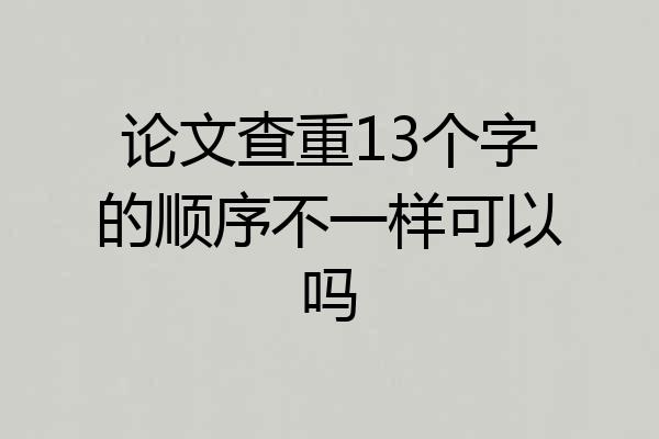 论文查重13个字的顺序不一样可以吗