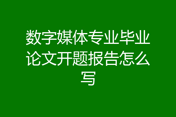 数字媒体专业毕业论文开题报告怎么写