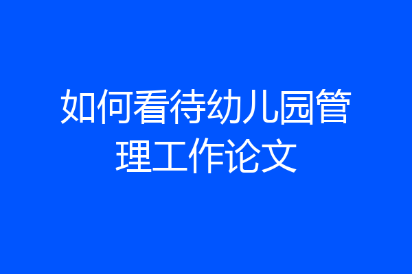 如何看待幼儿园管理工作论文