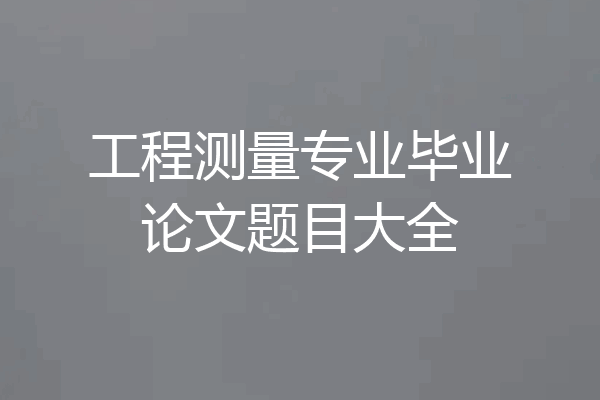 工程测量专业毕业论文题目大全